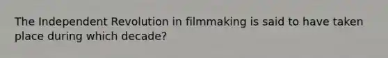 The Independent Revolution in filmmaking is said to have taken place during which decade?