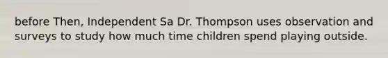 before Then, Independent Sa Dr. Thompson uses observation and surveys to study how much time children spend playing outside.