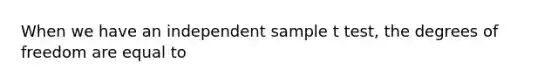 When we have an independent sample t test, the degrees of freedom are equal to