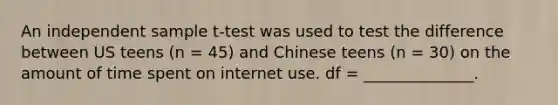 An independent sample t-test was used to test the difference between US teens (n = 45) and Chinese teens (n = 30) on the amount of time spent on internet use. df = ______________.