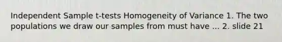 Independent Sample t-tests Homogeneity of Variance 1. The two populations we draw our samples from must have ... 2. slide 21