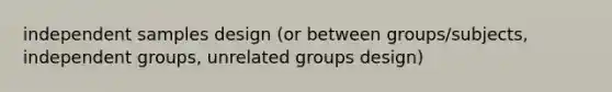 independent samples design (or between groups/subjects, independent groups, unrelated groups design)