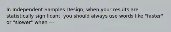 In Independent Samples Design, when your results are statistically significant, you should always use words like "faster" or "slower" when ---