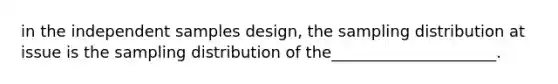 in the independent samples design, the sampling distribution at issue is the sampling distribution of the_____________________.