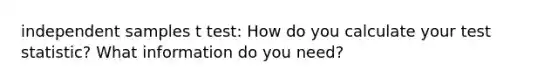 independent samples t test: How do you calculate your test statistic? What information do you need?