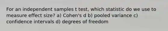 For an independent samples t test, which statistic do we use to measure effect size? a) Cohen's d b) pooled variance c) confidence intervals d) degrees of freedom