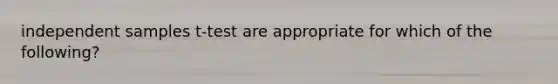 independent samples t-test are appropriate for which of the following?