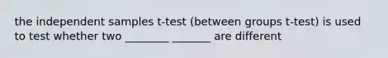 the independent samples t-test (between groups t-test) is used to test whether two ________ _______ are different