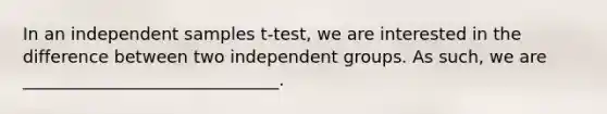 In an independent samples t-test, we are interested in the difference between two independent groups. As such, we are ______________________________.