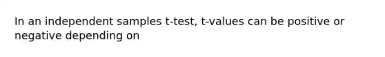 In an independent samples t-test, t-values can be positive or negative depending on