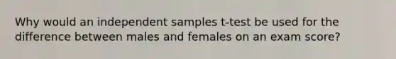 Why would an independent samples t-test be used for the difference between males and females on an exam score?