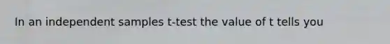 In an independent samples t-test the value of t tells you