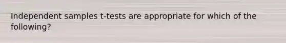 Independent samples t-tests are appropriate for which of the following?