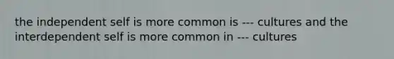 the independent self is more common is --- cultures and the interdependent self is more common in --- cultures