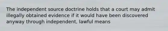 The independent source doctrine holds that a court may admit illegally obtained evidence if it would have been discovered anyway through independent, lawful means