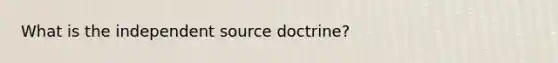 What is the independent source doctrine?