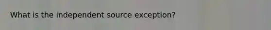 What is the independent source exception?