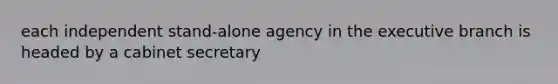 each independent stand-alone agency in the executive branch is headed by a cabinet secretary