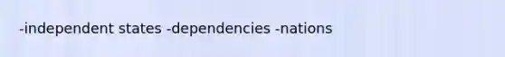 -independent states -dependencies -nations