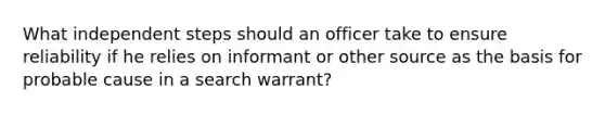 What independent steps should an officer take to ensure reliability if he relies on informant or other source as the basis for probable cause in a search warrant?