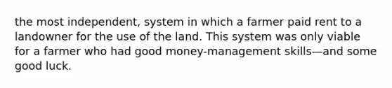 the most independent, system in which a farmer paid rent to a landowner for the use of the land. This system was only viable for a farmer who had good money-management skills—and some good luck.