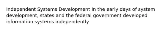 Independent Systems Development In the early days of system development, states and the federal government developed information systems independently