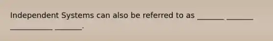 Independent Systems can also be referred to as _______ _______ ___________ _______.