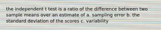 the independent t test is a ratio of the difference between two sample means over an estimate of a. sampling error b. the standard deviation of the scores c. variability