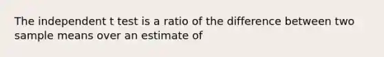 The independent t test is a ratio of the difference between two sample means over an estimate of