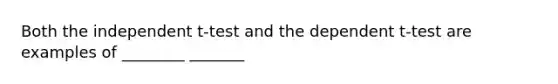 Both the independent t-test and the dependent t-test are examples of ________ _______