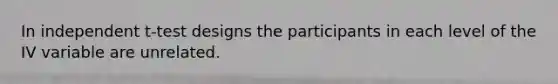 In independent t-test designs the participants in each level of the IV variable are unrelated.