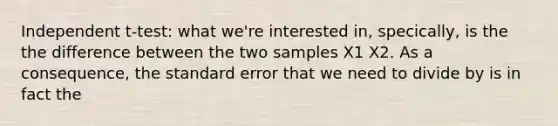 Independent t-test: what we're interested in, specically, is the the difference between the two samples X1 X2. As a consequence, the standard error that we need to divide by is in fact the