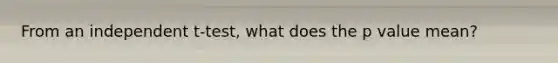 From an independent t-test, what does the p value mean?