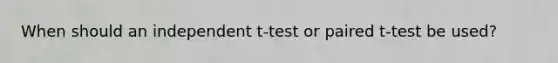 When should an independent t-test or paired t-test be used?