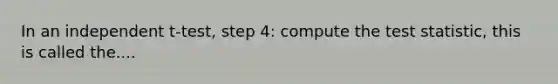 In an independent t-test, step 4: compute <a href='https://www.questionai.com/knowledge/kzeQt8hpQB-the-test-statistic' class='anchor-knowledge'>the test statistic</a>, this is called the....