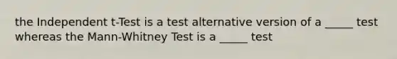 the Independent t-Test is a test alternative version of a _____ test whereas the Mann-Whitney Test is a _____ test