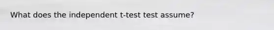 What does the independent t-test test assume?