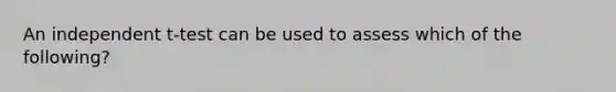 An independent t-test can be used to assess which of the following?