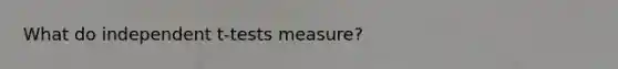 What do independent t-tests measure?