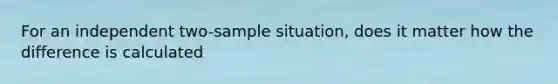 For an independent two-sample situation, does it matter how the difference is calculated