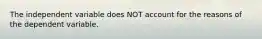 The independent variable does NOT account for the reasons of the dependent variable.