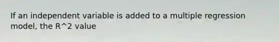 If an independent variable is added to a multiple regression model, the R^2 value