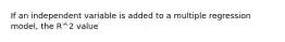 If an independent variable is added to a multiple regression model, the R^2 value​