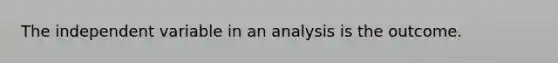 The independent variable in an analysis is the outcome.