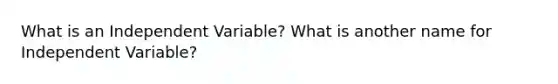 What is an Independent Variable? What is another name for Independent Variable?