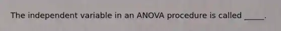 The independent variable in an ANOVA procedure is called _____.