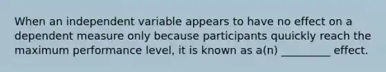 When an independent variable appears to have no effect on a dependent measure only because participants quuickly reach the maximum performance level, it is known as a(n) _________ effect.