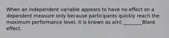 When an independent variable appears to have no effect on a dependent measure only because participants quickly reach the maximum performance level, it is known as a(n) ________Blank effect.