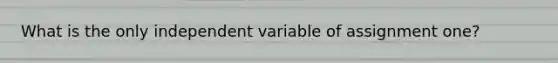 What is the only independent variable of assignment one?