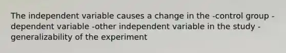 The independent variable causes a change in the -control group -dependent variable -other independent variable in the study -generalizability of the experiment